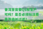 普洱茶需要QS和生產(chǎn)可嗎？是不是必須標(biāo)注品質(zhì)等級并過濾？