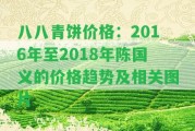 八八青餅價格：2016年至2018年陳國義的價格趨勢及相關(guān)圖片