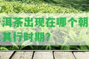 普洱茶出現(xiàn)在哪個朝代及其行時期？