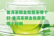 普洱茶跟金俊眉茶哪個(gè)好 普洱茶跟金俊眉茶哪個(gè)好喝