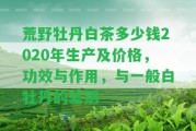 荒野牡丹白茶多少錢2020年生產(chǎn)及價(jià)格，功效與作用，與一般白牡丹的差別