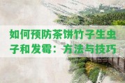 怎樣預(yù)防茶餅竹子生蟲子和發(fā)霉：方法與技巧