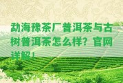 勐海豫茶廠普洱茶與古樹普洱茶怎么樣？官網(wǎng)詳解！