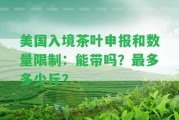 美國(guó)入境茶葉申報(bào)和數(shù)量限制：能帶嗎？最多多少斤？