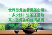 世界恐龍谷普洱茶念餅：多少錢(qián)？生茶還是熟茶？恐龍谷的普洱品質(zhì)怎樣？