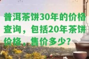 普洱茶餅30年的價(jià)格查詢，包含20年茶餅價(jià)格，售價(jià)多少？