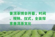 普洱茶博會(huì)開(kāi)幕，時(shí)間、視頻、儀式，全面探索普洱茶文化