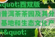 \"西雙版納普洱茶茶園及其分布、基地和生態(tài)文化產業(yè)園\"