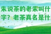 老朱說茶的老朱叫什么名字？老茶真名是什么？