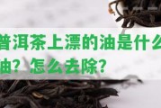 普洱茶上漂的油是什么油？怎么去除？