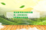 龍潤(rùn)普洱茶價(jià)格表及圖片：2006至2020年最新價(jià)格格表