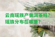 云南瑤族產(chǎn)普洱茶嗎？瑤族分布在哪里？