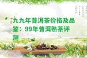 九九年普洱茶價(jià)格及品鑒：99年普洱熟茶評測