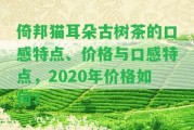 倚邦貓耳朵古樹茶的口感特點(diǎn)、價格與口感特點(diǎn)，2020年價格怎樣？