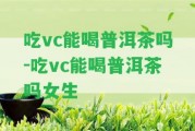 吃vc能喝普洱茶嗎-吃vc能喝普洱茶嗎女生