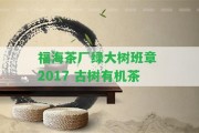 福海茶廠綠大樹班章 2017 古樹有機(jī)茶