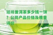 廷坊普洱茶多少錢一餅？公司產(chǎn)品價格及品質(zhì)評價