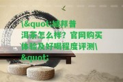 \"域邦普洱茶怎么樣？官網(wǎng)購買體驗(yàn)及好喝程度評(píng)測(cè)\"