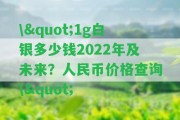 \"1g白銀多少錢2022年及未來？人民幣價(jià)格查詢\"