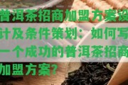 普洱茶招商加盟方案設(shè)計(jì)及條件策劃：怎樣寫(xiě)一個(gè)成功的普洱茶招商加盟方案？