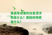 普洱茶水里的白色漂浮物是什么？起因和物質是什么？