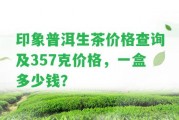 印象普洱生茶價格查詢及357克價格，一盒多少錢？