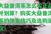 大益普洱茶怎么買(mǎi)正品并劃算？購(gòu)買(mǎi)大益普洱茶的便宜技巧及選購(gòu)建議！