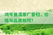 鴻號(hào)普洱茶廠昔歸，價(jià)格與品質(zhì)怎樣？