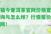 福今普洱茶官網(wǎng)價(jià)格查詢(xún)與怎么樣？行情報(bào)價(jià)網(wǎng)！