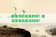 喝普洱抗癌真的嗎？普洱茶有抗癌功效嗎？