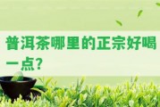 普洱茶哪里的正宗好喝一點(diǎn)？