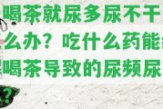 一喝茶就尿多尿不干凈怎么辦？吃什么藥能緩解喝茶引起的尿頻尿不盡？