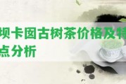 壩卡囡古樹茶價格及特點分析