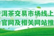 普洱茶交易市場線上平臺官網(wǎng)及相關(guān)網(wǎng)站推薦