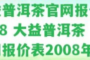 大益普洱茶官網(wǎng)報(bào)價(jià)表2008 大益普洱茶官網(wǎng)報(bào)價(jià)表2008年