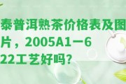 泰普洱熟茶價格表及圖片，2005A1一622工藝好嗎？