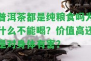 普洱茶都是純糧食嗎為什么不能喝？價(jià)值高還是對(duì)身體有害？