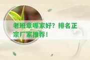 老班章哪家好？排名正宗廠家推薦！