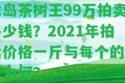 冰島茶樹王99萬拍賣多少錢？2021年拍賣價格一斤與每個的售價為何？