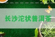 長沙沱狀普洱茶