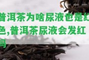 普洱茶為啥尿液也是紅色,普洱茶尿液會發(fā)紅嗎