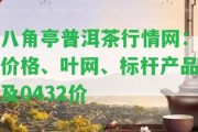 八角亭普洱茶行情網：價格、葉網、標桿產品及0432價