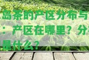 冰島茶的產(chǎn)區(qū)分布與特點(diǎn)：產(chǎn)區(qū)在哪里？分布圖是什么？