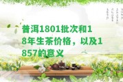 普洱1801批次和18年生茶價(jià)格，以及1857的意義