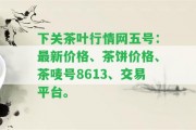 下關茶葉行情網五號：最新價格、茶餅價格、茶嘜號8613、交易平臺。