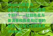 \"陳皮與普洱茶和陳皮與紅茶那個好？——比較陳皮與普洱茶和陳皮與紅茶的優(yōu)劣，以及它們的關(guān)系\"