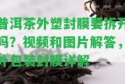 普洱茶外塑封膜要拆開嗎？視頻和圖片解答，外包裝封膜詳解