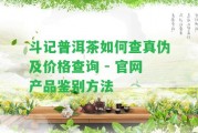 斗記普洱茶怎樣查真?zhèn)渭皟r格查詢 - 官網(wǎng)產(chǎn)品鑒別方法