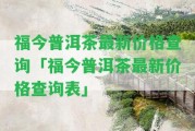 福今普洱茶最新價(jià)格查詢「福今普洱茶最新價(jià)格查詢表」