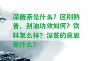 深普茶是什么？區(qū)別熟普、刮油功效怎樣？飲料怎么樣？深普的意思是什么？